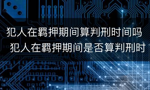犯人在羁押期间算判刑时间吗 犯人在羁押期间是否算判刑时间