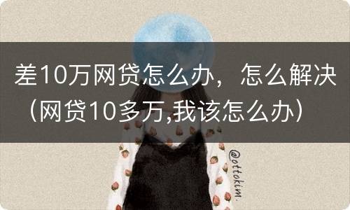 差10万网贷怎么办，怎么解决（网贷10多万,我该怎么办）