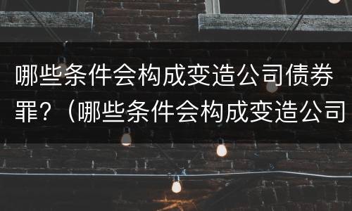 哪些条件会构成变造公司债券罪?（哪些条件会构成变造公司债券罪行）