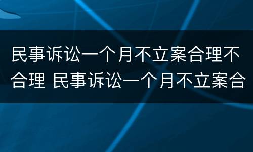 民事诉讼一个月不立案合理不合理 民事诉讼一个月不立案合理不合理怎么办?