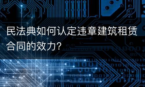 民法典如何认定违章建筑租赁合同的效力？