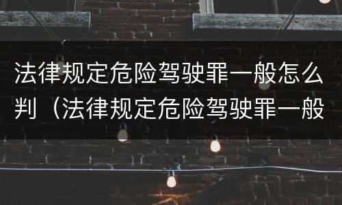 法律规定危险驾驶罪一般怎么判（法律规定危险驾驶罪一般怎么判定）