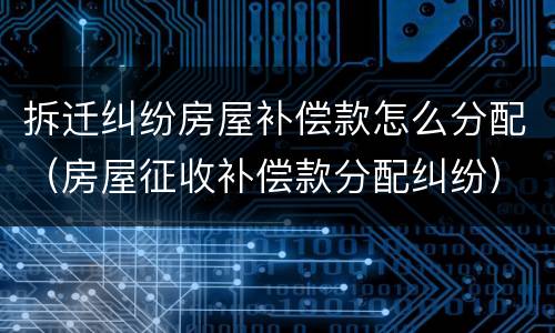 拆迁纠纷房屋补偿款怎么分配（房屋征收补偿款分配纠纷）