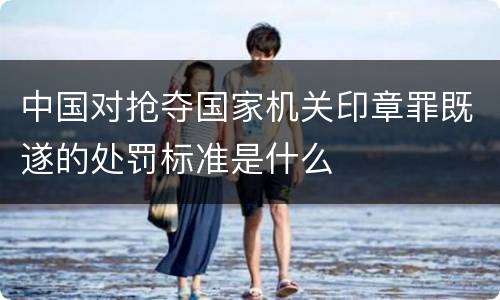 中国对抢夺国家机关印章罪既遂的处罚标准是什么