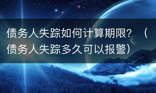 债务人失踪如何计算期限？（债务人失踪多久可以报警）