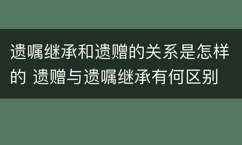 遗嘱继承和遗赠的关系是怎样的 遗赠与遗嘱继承有何区别