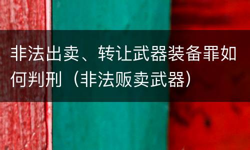 非法出卖、转让武器装备罪如何判刑（非法贩卖武器）