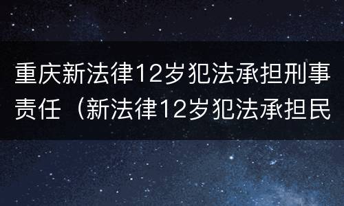 重庆新法律12岁犯法承担刑事责任（新法律12岁犯法承担民事责任）