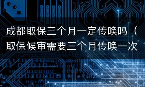 成都取保三个月一定传唤吗（取保候审需要三个月传唤一次吗）