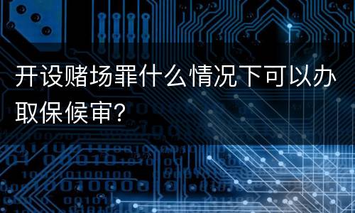 开设赌场罪什么情况下可以办取保候审？