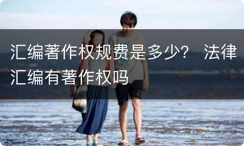 汇编著作权规费是多少？ 法律汇编有著作权吗