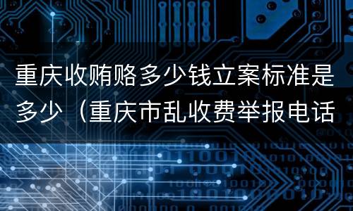 重庆收贿赂多少钱立案标准是多少（重庆市乱收费举报电话）