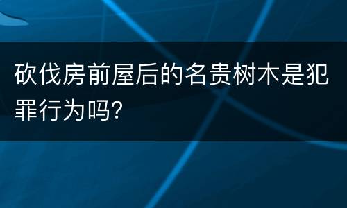 砍伐房前屋后的名贵树木是犯罪行为吗？