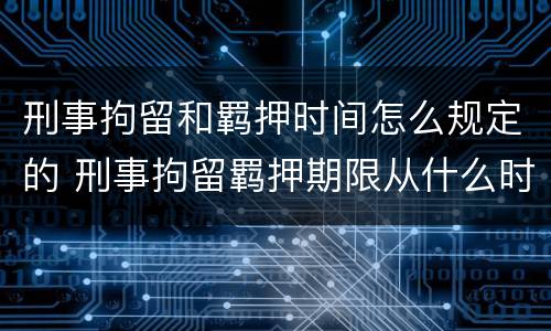 刑事拘留和羁押时间怎么规定的 刑事拘留羁押期限从什么时候起算