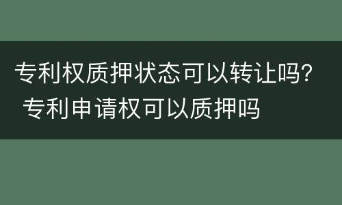专利权质押状态可以转让吗？ 专利申请权可以质押吗