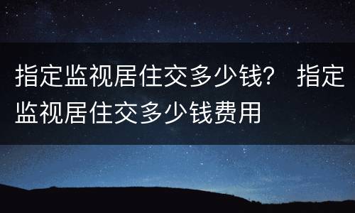 指定监视居住交多少钱？ 指定监视居住交多少钱费用