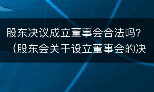 股东决议成立董事会合法吗？（股东会关于设立董事会的决定）