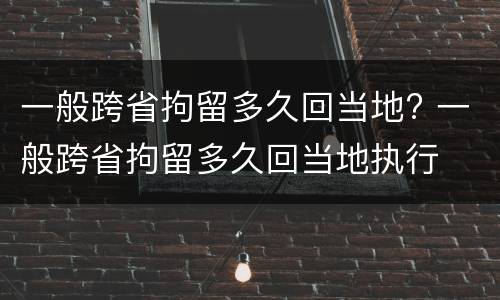 一般跨省拘留多久回当地? 一般跨省拘留多久回当地执行