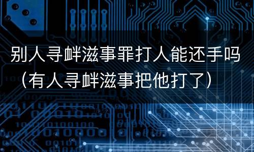 别人寻衅滋事罪打人能还手吗（有人寻衅滋事把他打了）
