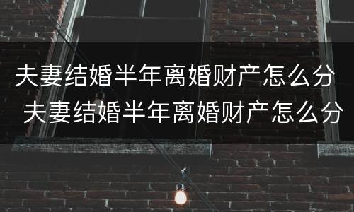 夫妻结婚半年离婚财产怎么分 夫妻结婚半年离婚财产怎么分
