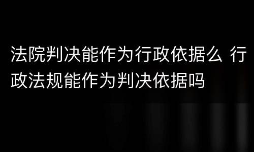 法院判决能作为行政依据么 行政法规能作为判决依据吗