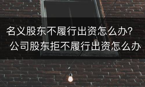 名义股东不履行出资怎么办？ 公司股东拒不履行出资怎么办