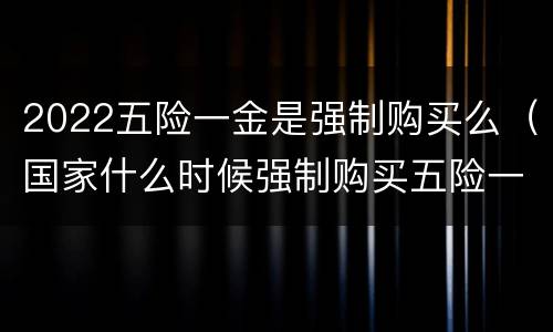 2022五险一金是强制购买么（国家什么时候强制购买五险一金）