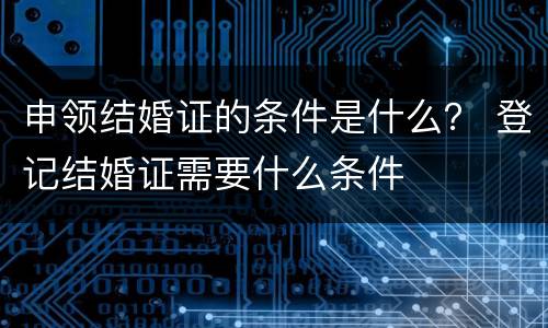 申领结婚证的条件是什么？ 登记结婚证需要什么条件