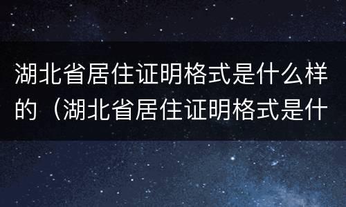 湖北省居住证明格式是什么样的（湖北省居住证明格式是什么样的啊）