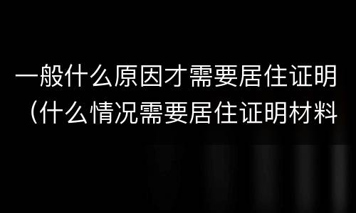 一般什么原因才需要居住证明（什么情况需要居住证明材料）