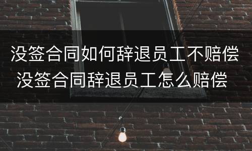 没签合同如何辞退员工不赔偿 没签合同辞退员工怎么赔偿