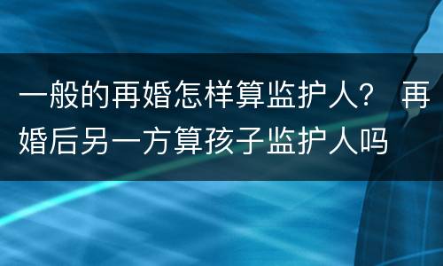 一般的再婚怎样算监护人？ 再婚后另一方算孩子监护人吗