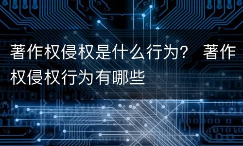 著作权侵权是什么行为？ 著作权侵权行为有哪些