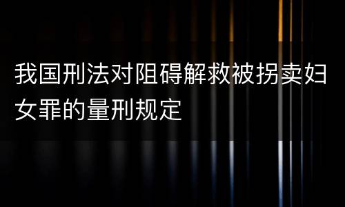 我国刑法对阻碍解救被拐卖妇女罪的量刑规定