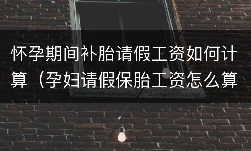 怀孕期间补胎请假工资如何计算（孕妇请假保胎工资怎么算）