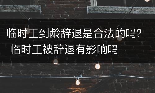 临时工到龄辞退是合法的吗？ 临时工被辞退有影响吗