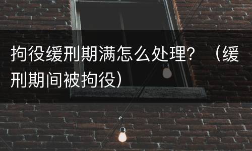 拘役缓刑期满怎么处理？（缓刑期间被拘役）