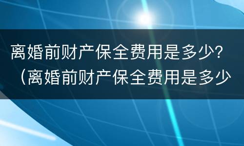 离婚前财产保全费用是多少？（离婚前财产保全费用是多少钱）