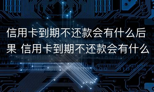 信用卡到期不还款会有什么后果 信用卡到期不还款会有什么后果嘛