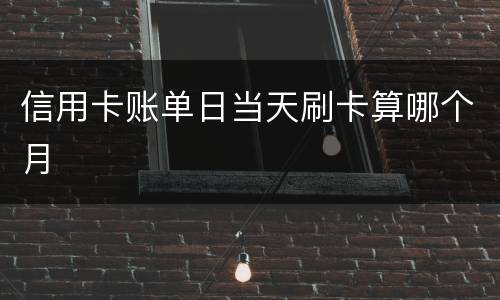 信用卡账单日当天刷卡算哪个月