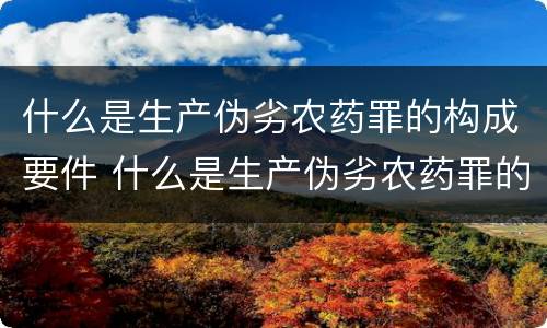 什么是生产伪劣农药罪的构成要件 什么是生产伪劣农药罪的构成要件有