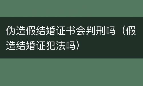伪造假结婚证书会判刑吗（假造结婚证犯法吗）
