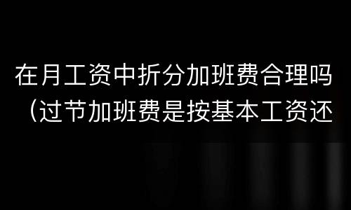 在月工资中折分加班费合理吗（过节加班费是按基本工资还是按绩效工资）