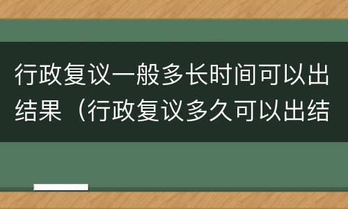 行政复议一般多长时间可以出结果(行政复议多久可以出结果)