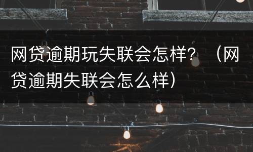 网贷逾期玩失联会怎样？（网贷逾期失联会怎么样）