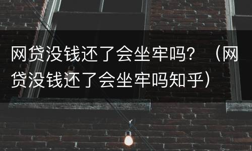 网贷没钱还了会坐牢吗？（网贷没钱还了会坐牢吗知乎）