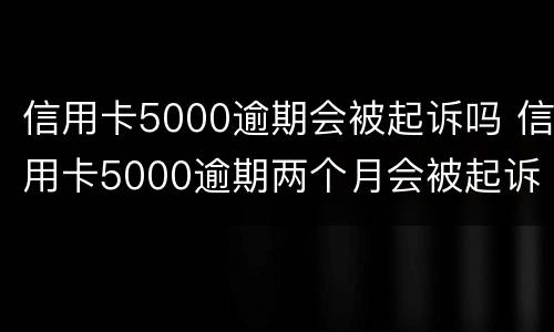 信用卡5000逾期会被起诉吗 信用卡5000逾期两个月会被起诉吗