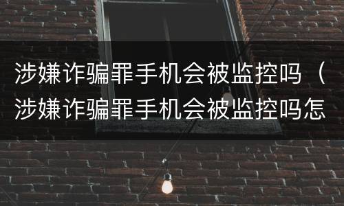 涉嫌诈骗罪手机会被监控吗（涉嫌诈骗罪手机会被监控吗怎么处理）