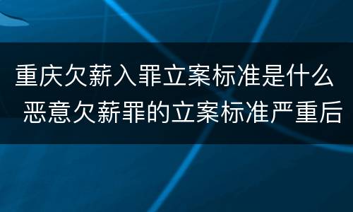重庆欠薪入罪立案标准是什么 恶意欠薪罪的立案标准严重后果
