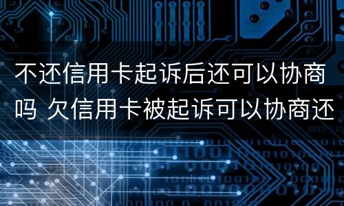 不还信用卡起诉后还可以协商吗 欠信用卡被起诉可以协商还款吗